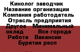 Кинолог-заводчик › Название организации ­ Компания-работодатель › Отрасль предприятия ­ Другое › Минимальный оклад ­ 1 - Все города Работа » Вакансии   . Бурятия респ.